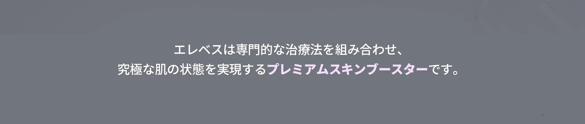 エレベスは専門的な治療法を組み合わせ、究極な肌の状態を実現するプレミアムスキンブースターです。